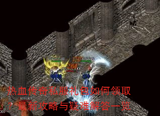 热血传奇私服礼包如何领取?最新攻略与疑难解答一览 热血传奇私服礼包如何领取?最新攻略与疑难解答一览