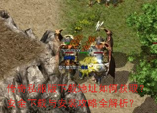 传奇私服版下载地址如何获取?安全下载与安装攻略全解析? 传奇私服版下载地址如何获取?安全下载与安装攻略全解析?