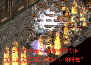 1.76复古传奇私服加速器如何优化游戏连接与解决卡顿问题? 1.76复古传奇私服加速器如何优化游戏连接与解决卡顿问题?