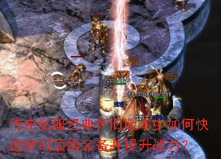 传奇私服经典怀旧版本中如何快速获取顶级装备并提升战力? 传奇私服经典怀旧版本中如何快速获取顶级装备并提升战力?