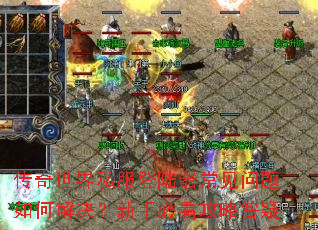 传奇世界私服登陆器常见问题如何解决?新手必看攻略答疑 传奇世界私服登陆器常见问题如何解决?新手必看攻略答疑