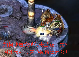 如何快速突破传奇游戏卡关?国外大神加速通关秘籍大公开 如何快速突破传奇游戏卡关?国外大神加速通关秘籍大公开