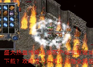 盛大热血传奇私服客户端完整版如何下载?攻略技巧与常见问题全解答 盛大热血传奇私服客户端完整版如何下载?攻略技巧与常见问题全解答