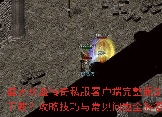 盛大热血传奇私服客户端完整版如何下载?攻略技巧与常见问题全解答 盛大热血传奇私服客户端完整版如何下载?攻略技巧与常见问题全解答