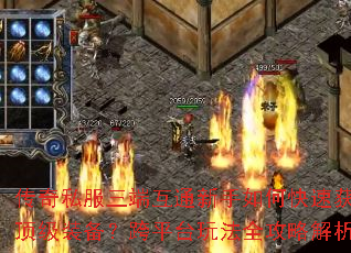 传奇私服三端互通新手如何快速获取顶级装备?跨平台玩法全攻略解析 传奇私服三端互通新手如何快速获取顶级装备?跨平台玩法全攻略解析