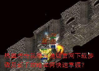 热血传奇私服互通版官网下载步骤及新手攻略如何快速掌握? 热血传奇私服互通版官网下载步骤及新手攻略如何快速掌握?