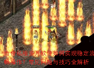 传奇私服多开软件如何实现稳定流畅操作?常见问题与技巧全解析 传奇私服多开软件如何实现稳定流畅操作?常见问题与技巧全解析