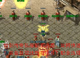 仙剑传奇私服新手必看:如何快速提升战力?装备获取技巧有哪些?职业选择推荐? 仙剑传奇私服新手必看:如何快速提升战力?装备获取技巧有哪些?职业选择推荐?