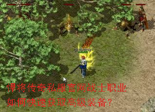 悍将传奇私服官网战士职业如何快速获取高级装备? 悍将传奇私服官网战士职业如何快速获取高级装备?