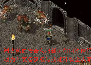 烈火热血传奇私服新手如何快速提升战力?装备获取与技能升级全攻略? 烈火热血传奇私服新手如何快速提升战力?装备获取与技能升级全攻略?