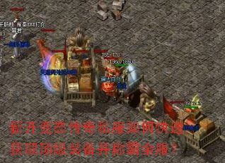 新开变态传奇私服如何快速获取顶级装备并称霸全服? 新开变态传奇私服如何快速获取顶级装备并称霸全服?