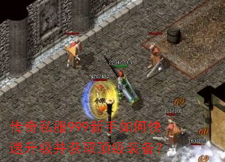 传奇私服999新手如何快速升级并获取顶级装备? 传奇私服999新手如何快速升级并获取顶级装备?