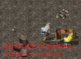 最新开网通传奇私服如何快速获取顶级装备与高效升级? 最新开网通传奇私服如何快速获取顶级装备与高效升级?