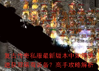复古传奇私服最新版本中如何快速获取稀有装备?高手攻略解析 复古传奇私服最新版本中如何快速获取稀有装备?高手攻略解析