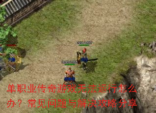 单职业传奇游戏无法运行怎么办?常见问题与解决攻略分享 单职业传奇游戏无法运行怎么办?常见问题与解决攻略分享