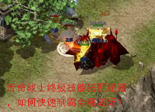 传奇战士终极技能搭配秘籍,如何快速制霸全服战场? 传奇战士终极技能搭配秘籍,如何快速制霸全服战场?