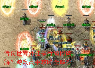 传奇世界外挂横行如何破解?游戏高手攻略全解答 传奇世界外挂横行如何破解?游戏高手攻略全解答