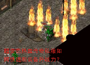 超变态热血传奇私服如何快速刷装备升战力? 超变态热血传奇私服如何快速刷装备升战力?