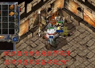 新热血传奇私服世界高手怎样快速刷装备冲战力? 新热血传奇私服世界高手怎样快速刷装备冲战力?