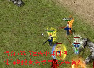 传奇65535迷失中如何快速解锁隐藏关卡与终极装备? 传奇65535迷失中如何快速解锁隐藏关卡与终极装备?