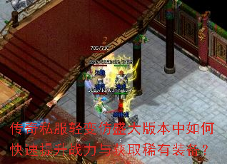 传奇私服轻变仿盛大版本中如何快速提升战力与获取稀有装备? 传奇私服轻变仿盛大版本中如何快速提升战力与获取稀有装备?