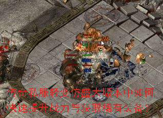 传奇私服轻变仿盛大版本中如何快速提升战力与获取稀有装备? 传奇私服轻变仿盛大版本中如何快速提升战力与获取稀有装备?