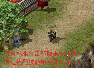 传奇私服合击95版本中如何快速搭配技能组合提升战力? 传奇私服合击95版本中如何快速搭配技能组合提升战力?