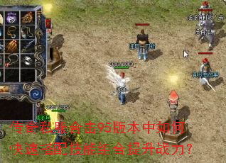 传奇私服合击95版本中如何快速搭配技能组合提升战力? 传奇私服合击95版本中如何快速搭配技能组合提升战力?