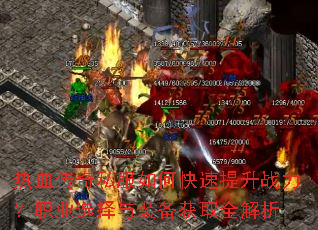 热血传奇私服如何快速提升战力?职业选择与装备获取全解析 热血传奇私服如何快速提升战力?职业选择与装备获取全解析