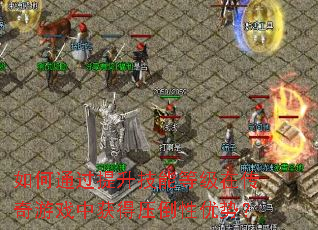 如何通过提升技能等级在传奇游戏中获得压倒性优势? 如何通过提升技能等级在传奇游戏中获得压倒性优势?