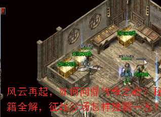 风云再起,如何问鼎传奇之巅?秘籍全解,征战沙场怎样独霸一方? 风云再起,如何问鼎传奇之巅?秘籍全解,征战沙场怎样独霸一方?