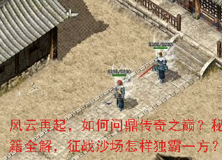 风云再起,如何问鼎传奇之巅?秘籍全解,征战沙场怎样独霸一方? 风云再起,如何问鼎传奇之巅?秘籍全解,征战沙场怎样独霸一方?