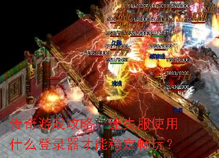 传奇游戏攻略:迷失服使用什么登录器才能稳定畅玩? 传奇游戏攻略:迷失服使用什么登录器才能稳定畅玩?