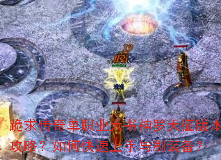 跪求传奇单职业天书神罗天征版本攻略?如何快速上手与刷装备? 跪求传奇单职业天书神罗天征版本攻略?如何快速上手与刷装备?