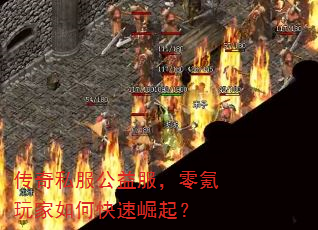 传奇私服公益服,零氪玩家如何快速崛起? 传奇私服公益服,零氪玩家如何快速崛起?