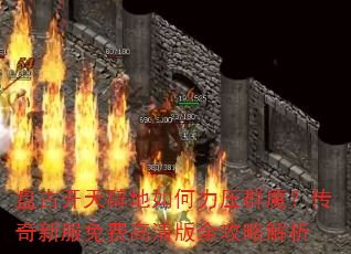 盘古开天辟地如何力压群魔?传奇新服免费高清版全攻略解析 盘古开天辟地如何力压群魔?传奇新服免费高清版全攻略解析