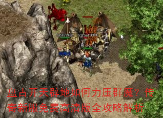 盘古开天辟地如何力压群魔?传奇新服免费高清版全攻略解析 盘古开天辟地如何力压群魔?传奇新服免费高清版全攻略解析