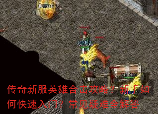 传奇新服英雄合击攻略?新手如何快速入门?常见疑难全解答 传奇新服英雄合击攻略?新手如何快速入门?常见疑难全解答