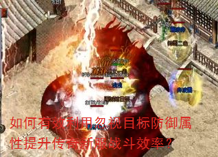 如何有效利用忽视目标防御属性提升传奇新服战斗效率? 如何有效利用忽视目标防御属性提升传奇新服战斗效率?
