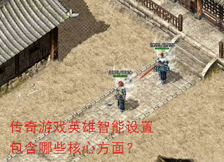 传奇游戏英雄智能设置包含哪些核心方面? 传奇游戏英雄智能设置包含哪些核心方面?