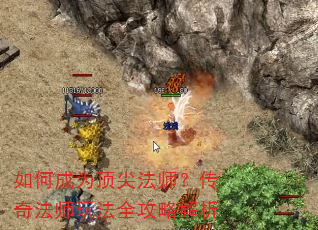 如何成为顶尖法师?传奇法师玩法全攻略解析 如何成为顶尖法师?传奇法师玩法全攻略解析