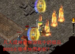 凡人成神传奇游戏中的极品BOSS在哪些地图刷新? 凡人成神传奇游戏中的极品BOSS在哪些地图刷新?
