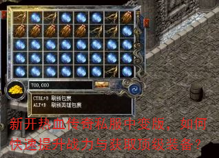 新开热血传奇私服中变版,如何快速提升战力与获取顶级装备? 新开热血传奇私服中变版,如何快速提升战力与获取顶级装备?