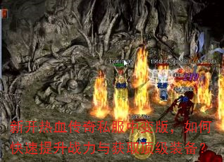 新开热血传奇私服中变版,如何快速提升战力与获取顶级装备? 新开热血传奇私服中变版,如何快速提升战力与获取顶级装备?