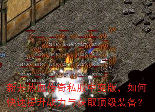 新开热血传奇私服中变版,如何快速提升战力与获取顶级装备? 新开热血传奇私服中变版,如何快速提升战力与获取顶级装备?