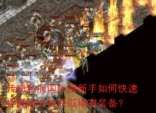 传奇私服国际服新手如何快速提升战力与获取稀有装备? 传奇私服国际服新手如何快速提升战力与获取稀有装备?