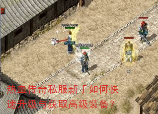 热血传奇私服新手如何快速升级与获取高级装备? 热血传奇私服新手如何快速升级与获取高级装备?