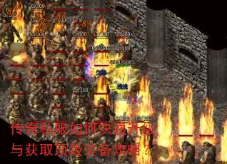 传奇私服如何快速升级与获取顶级装备攻略? 传奇私服如何快速升级与获取顶级装备攻略?