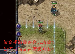 传奇手游装备合成攻略?如何打造复古顶级神装? 传奇手游装备合成攻略?如何打造复古顶级神装?