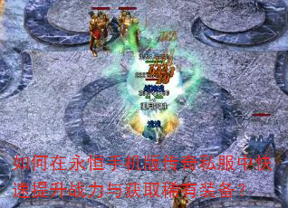 如何在永恒手机版传奇私服中快速提升战力与获取稀有装备? 如何在永恒手机版传奇私服中快速提升战力与获取稀有装备?